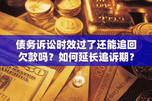 武汉债务诉讼时效过了还能追回欠款吗？如何延长追诉期？