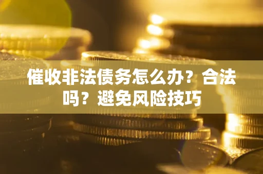 武汉催收非法债务怎么办？合法吗？避免风险技巧