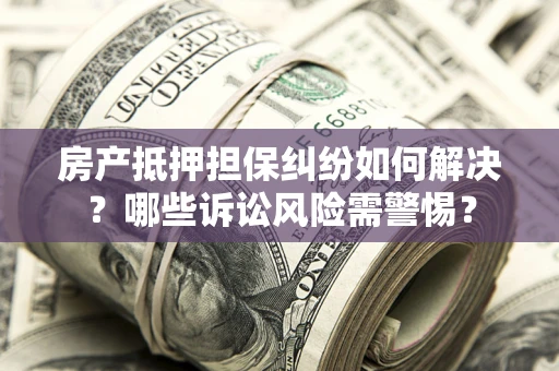武汉房产抵押担保纠纷如何解决？哪些诉讼风险需警惕？