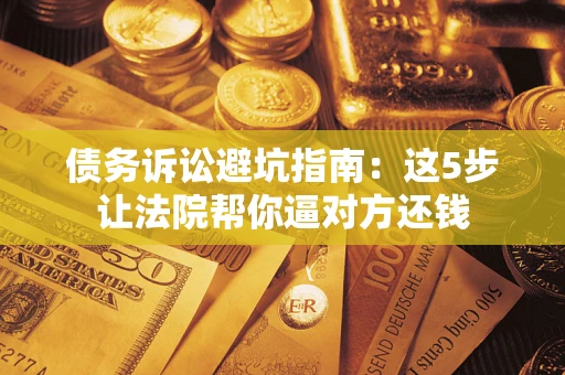 武汉债务诉讼避坑指南：这5步让法院帮你逼对方还钱