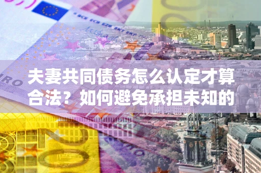 武汉夫妻共同债务怎么认定才算合法？如何避免承担未知的债务风险？