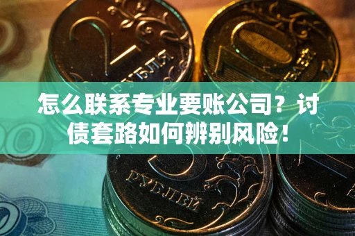 武汉怎么联系专业要账公司？讨债套路如何辨别风险！
