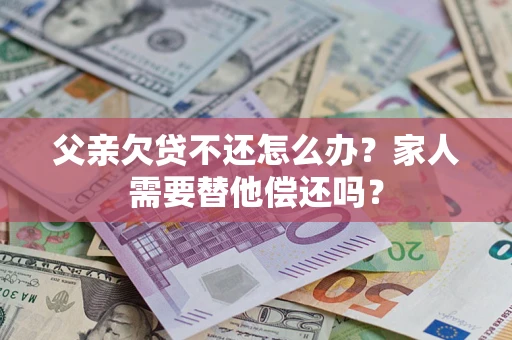武汉父亲欠贷不还怎么办？家人需要替他偿还吗？