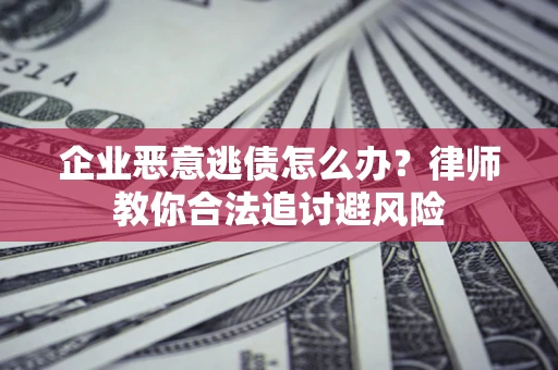 武汉企业恶意逃债怎么办？律师教你合法追讨避风险