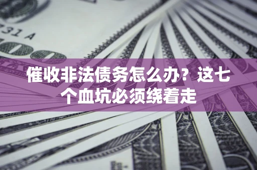 武汉催收非法债务怎么办？这七个血坑必须绕着走