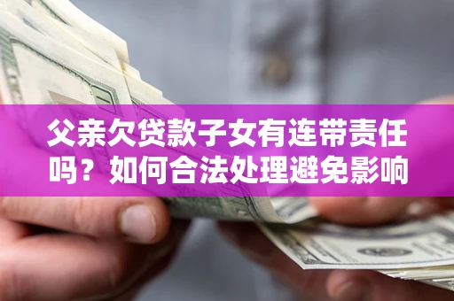 武汉父亲欠贷款子女有连带责任吗？如何合法处理避免影响？