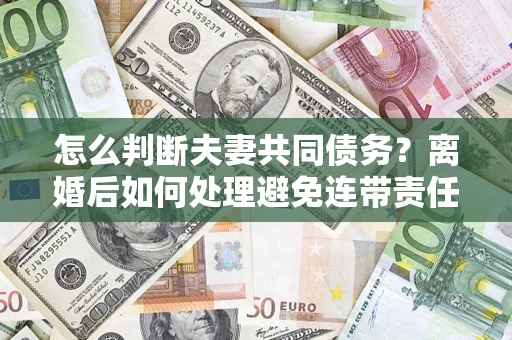 武汉怎么判断夫妻共同债务？离婚后如何处理避免连带责任？