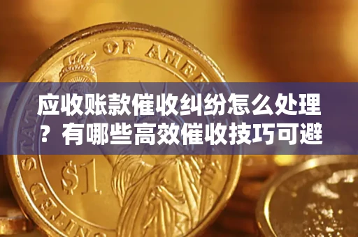 武汉应收账款催收纠纷怎么处理？有哪些高效催收技巧可避免坏账？
