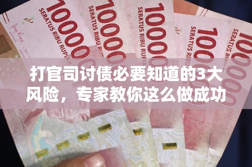 武汉打官司讨债必要知道的3大风险，专家教你这么做成功率飙升