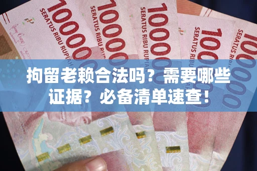 武汉拘留老赖合法吗？需要哪些证据？必备清单速查！