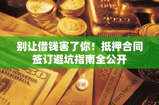 武汉别让借钱害了你！抵押合同签订避坑指南全公开