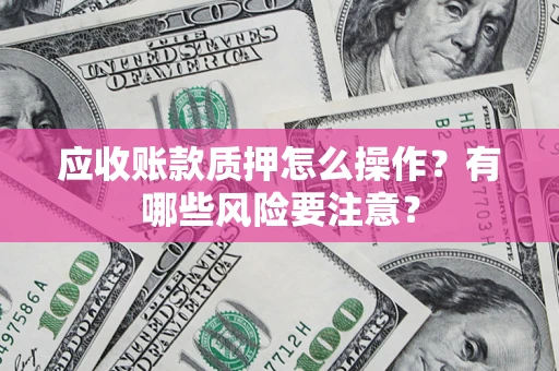 武汉应收账款质押怎么操作？有哪些风险要注意？