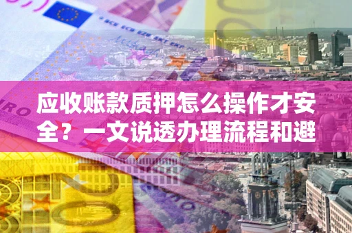武汉应收账款质押怎么操作才安全？一文说透办理流程和避险绝招